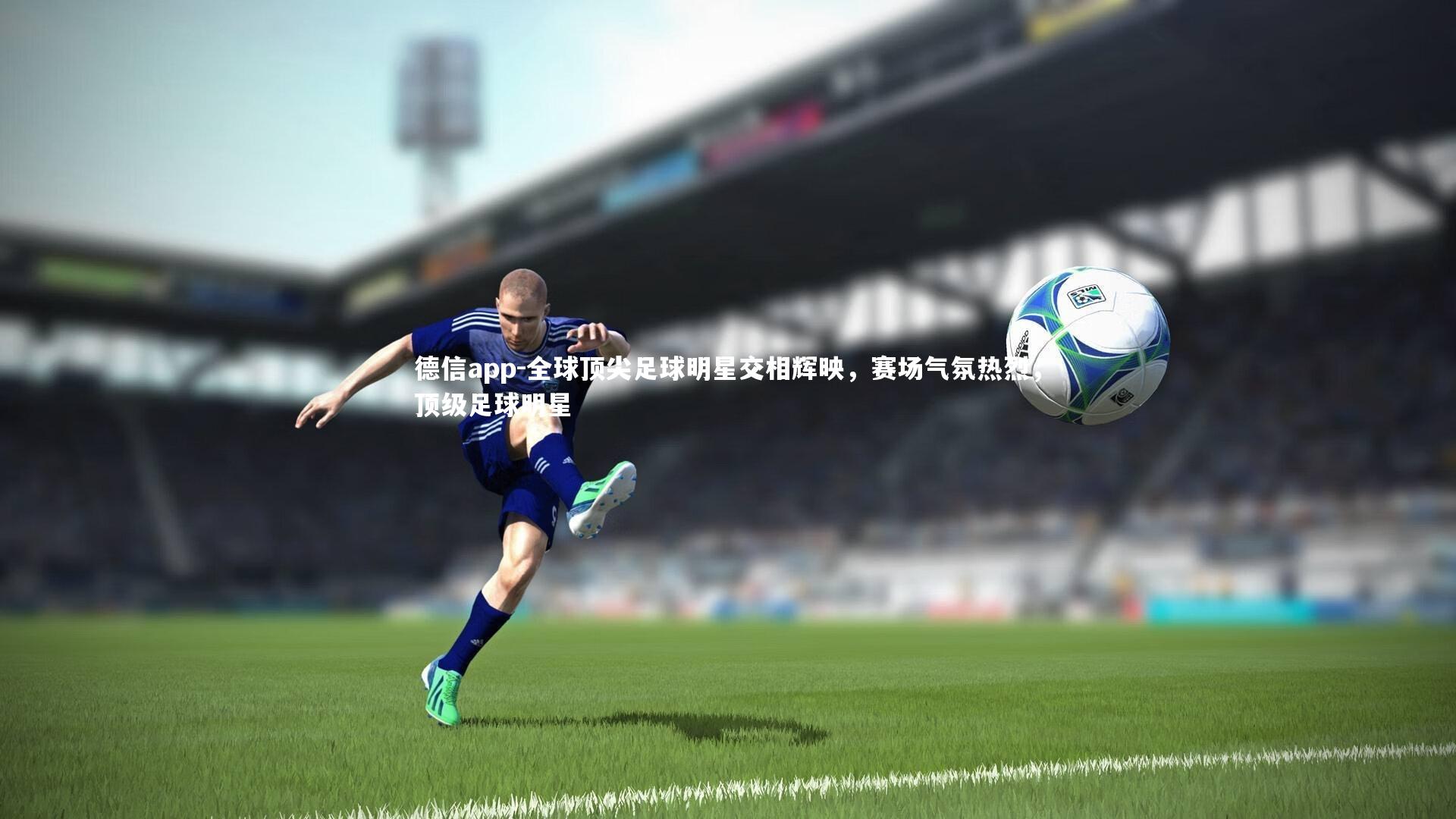 德信app-全球顶尖足球明星交相辉映，赛场气氛热烈，顶级足球明星