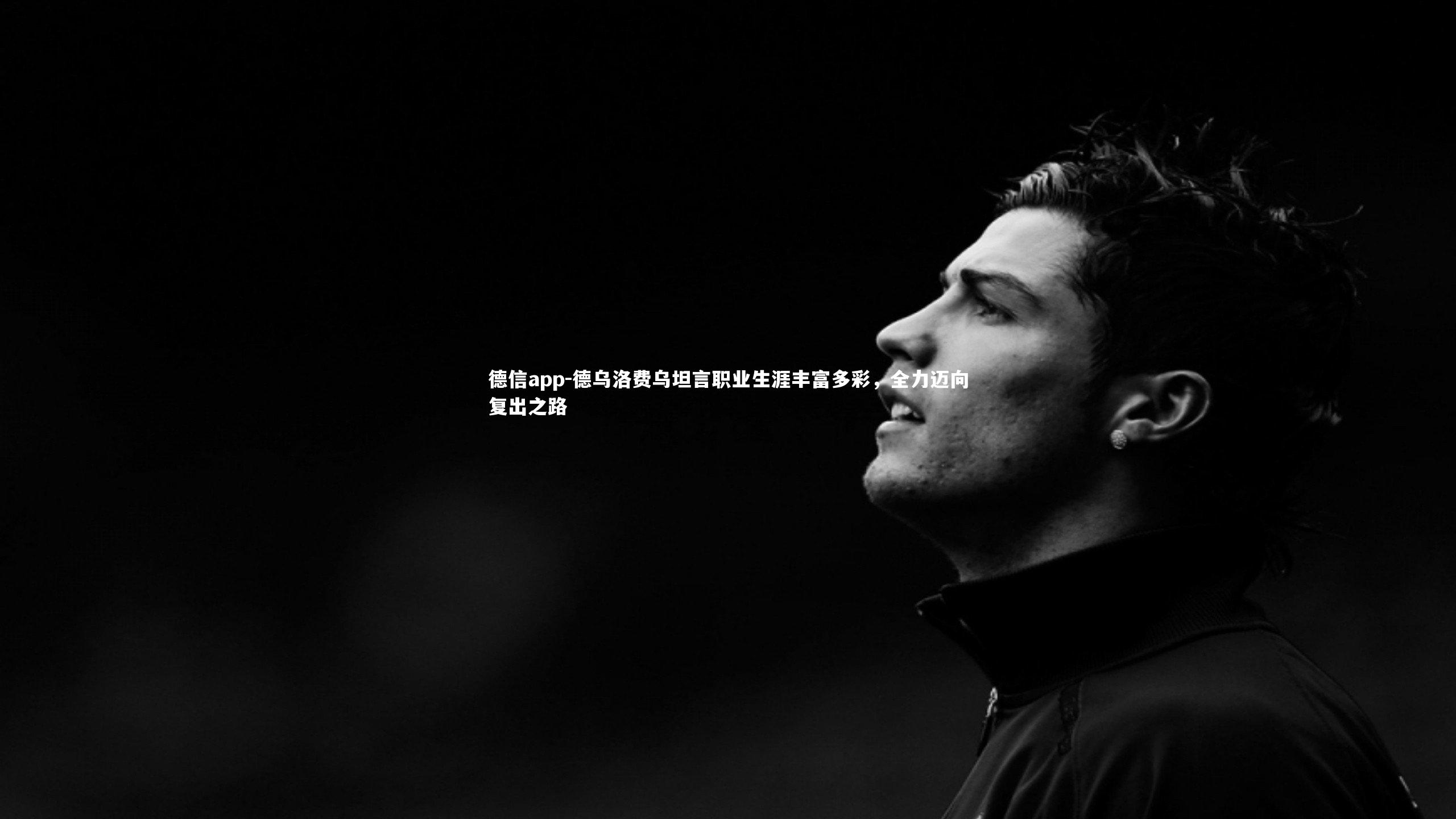 德信app-德乌洛费乌坦言职业生涯丰富多彩，全力迈向复出之路